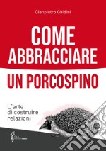 Come abbracciare un porcospino. L'arte di costruire relazioni libro