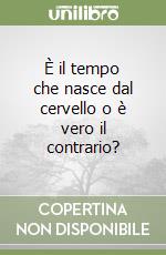 È il tempo che nasce dal cervello o è vero il contrario? libro