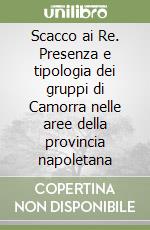 Scacco ai Re. Presenza e tipologia dei gruppi di Camorra nelle aree della provincia napoletana libro