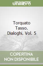 Torquato Tasso. Dialoghi. Vol. 5