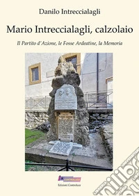 Mario Intreccialagli, calzolaio. Il partito d'Azione, le fosse Ardeatine, la memoria libro