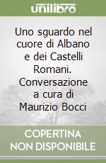 Uno sguardo nel cuore di Albano e dei Castelli Romani. Conversazione a cura di Maurizio Bocci libro