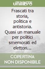 Frascati tra storia, politica e antistoria. Quasi un manuale per politici smemorati ed elettori spaesati libro