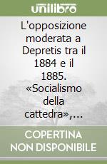 L'opposizione moderata a Depretis tra il 1884 e il 1885. «Socialismo della cattedra», statalismo, autoritarismo, imperialismo, ruralismo libro