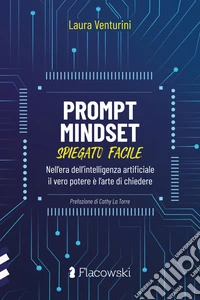 Prompt Mindset spiegato facile. Nell'era dell'intelligenza artificiale il vero potere è l'arte di chiedere