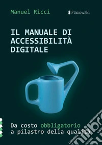 Il manuale di accessibilità digitale. Da costo obbligatorio a pilastro della qualità libro