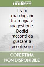 I vini marchigiani tra magia e suggestione. Dodici racconti da gustare a piccoli sorsi libro