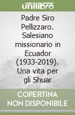 Padre Siro Pellizzaro. Salesiano missionario in Ecuador (1933-2019). Una vita per gli Shuar