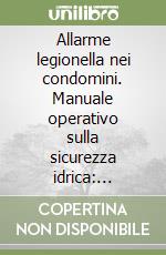Allarme legionella nei condomini. Manuale operativo sulla sicurezza idrica: obblighi, responsabilità e strategie per evitare sanzioni alla luce del Decreto 18/2023 e per tutelare la salute dei condòmini libro