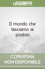 Il mondo che lasciamo ai posteri libro