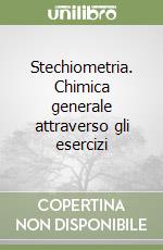 Stechiometria. Chimica generale attraverso gli esercizi libro