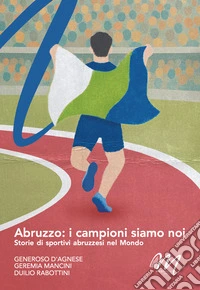 Abruzzo: i campioni siamo noi. Storie di sportivi abruzzesi nel mondo libro