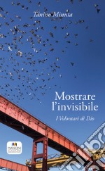 Mostrare l'invisibile. I volontari di Dio libro