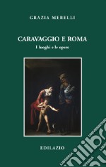 Caravaggio e Roma. I luoghi e le opere libro