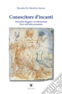 Conoscitore d'incanti. Alessandro Maggiori e il collezionismo d'arte nell'Italia preunitaria. Nuova ediz. libro