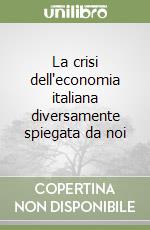 La crisi dell'economia italiana diversamente spiegata da noi libro