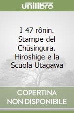 I 47 rônin. Stampe del Chûsingura. Hiroshige e la Scuola Utagawa libro