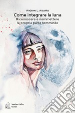 Come integrare la luna. Riconoscere e riammettere la propria parte femminile