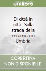 Di città in città. Sulla strada della ceramica in Umbria libro