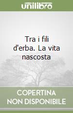 Tra i fili d'erba. La vita nascosta libro