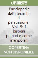 Enciclopedia delle tecniche di persuasione. Vol. 5: I bisogni primari e come manipolarli libro