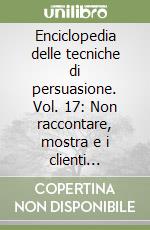 Enciclopedia delle tecniche di persuasione. Vol. 17: Non raccontare, mostra e i clienti correranno da te libro