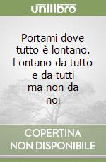 Portami dove tutto è lontano. Lontano da tutto e da tutti ma non da noi libro