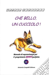 Che bello, un cucciolo! Manuale di sopravvivenza per il proprietario quasi perfetto libro