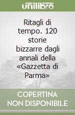 Ritagli di tempo. 120 storie bizzarre dagli annali della «Gazzetta di Parma» libro