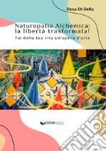 Naturopatia alchemica: la libertà trasformata! Fai della tua vita un'opera d'arte libro