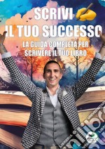 Scrivi il tuo successo. La guida completa per scrivere il tuo libro libro