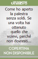 Come ho aperto la palestra senza soldi. Se una volta hai ottenuto quello che volevi, perché non dovresti riuscirci di nuovo? libro