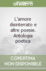 L'amore disinterrato e altre poesie. Antologia poetica libro