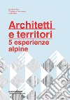 Architetti e territori. 5 esperienze alpine libro