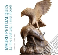 Mauro Petitjacques. Le mie sculture, i miei ricordi libro