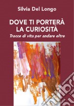 Dove ti porterà la curiosità. Tracce di vita per andare oltre