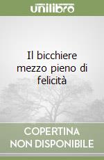 Il bicchiere mezzo pieno di felicità libro