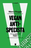Vegan antispecista. Per la liberazione animale e umana libro di Reggio Marco
