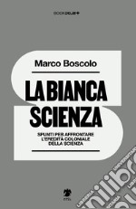 La bianca scienza. Spunti per affrontare l'eredità coloniale della scienza libro