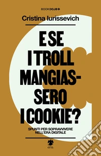 E se i troll mangiassero i cookie? Spunti per sopravvivere nell'era digitale libro