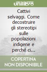 Cattivi selvaggi. Come decostruire gli stereotipi sulle popolazioni indigene e perché ci riguarda libro