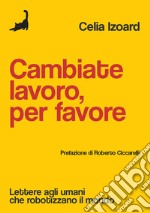 Cambiate lavoro, per favore. Lettere agli umani che robotizzano il mondo libro