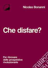 Che disfare? Per ritrovare delle prospettive rivoluzionarie libro