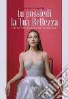 Tu possiedi la tua bellezza. Le sei chiavi della bellezza per dare vita ai tuoi sogni libro