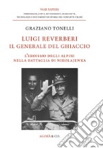 Luigi Reverberi. Il generale del ghiaccio. L'eroismo degli alpini nella battaglia di Nikolajewka