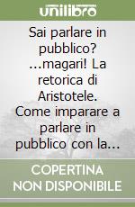 Sai parlare in pubblico? ...magari! La retorica di Aristotele. Come imparare a parlare in pubblico con la retorica antica libro