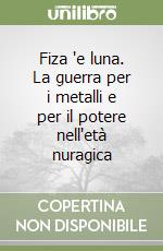 Fiza 'e luna. La guerra per i metalli e per il potere nell'età nuragica libro