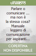 Parlare o comunicare ... ma non è la stessa cosa? Manuale leggero di comunicazione per aspiranti leader libro