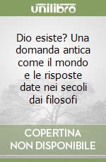 Dio esiste? Una domanda antica come il mondo e le risposte date nei secoli dai filosofi libro
