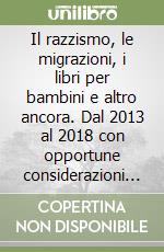 Il razzismo, le migrazioni, i libri per bambini e altro ancora. Dal 2013 al 2018 con opportune considerazioni finali sugli attuali centri in Albania. Strumenti utili per la classe capovolta libro